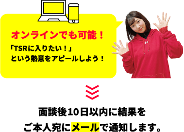 オンラインでも可能！「TSRに入りたい！」という熱意をアピールしよう！